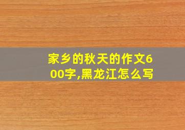 家乡的秋天的作文600字,黑龙江怎么写