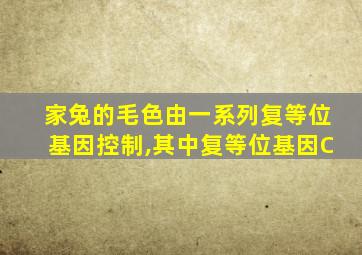 家兔的毛色由一系列复等位基因控制,其中复等位基因C