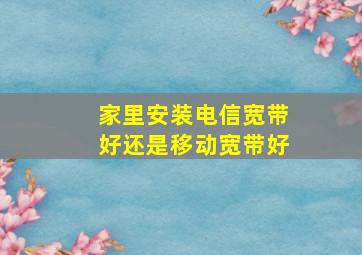 家里安装电信宽带好还是移动宽带好