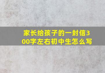 家长给孩子的一封信300字左右初中生怎么写