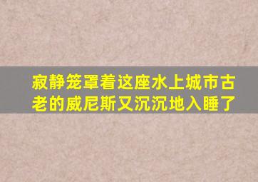 寂静笼罩着这座水上城市古老的威尼斯又沉沉地入睡了