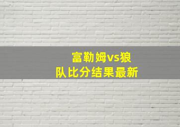 富勒姆vs狼队比分结果最新