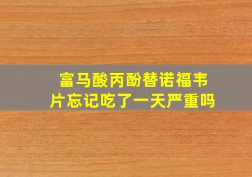 富马酸丙酚替诺福韦片忘记吃了一天严重吗