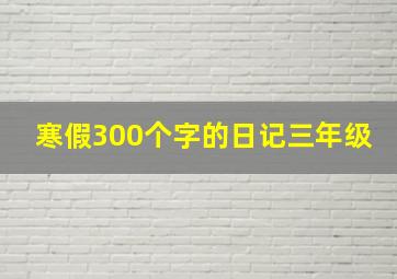 寒假300个字的日记三年级