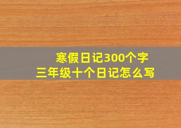 寒假日记300个字三年级十个日记怎么写