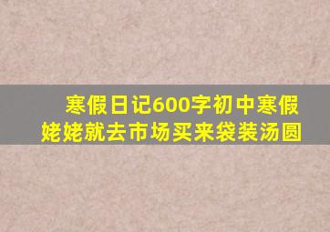 寒假日记600字初中寒假姥姥就去市场买来袋装汤圆