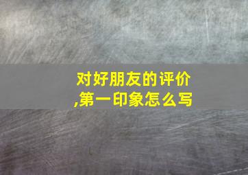 对好朋友的评价,第一印象怎么写