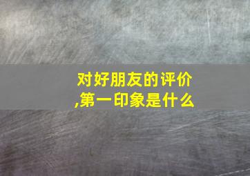 对好朋友的评价,第一印象是什么