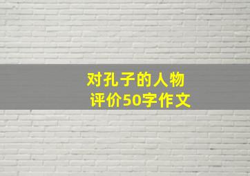 对孔子的人物评价50字作文