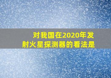 对我国在2020年发射火星探测器的看法是