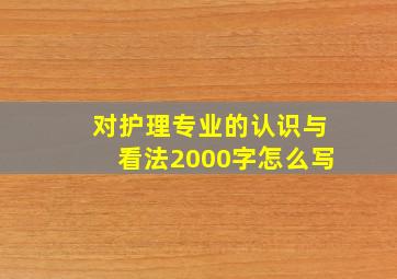 对护理专业的认识与看法2000字怎么写