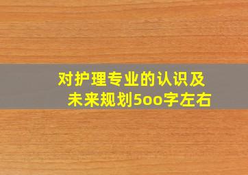 对护理专业的认识及未来规划5oo字左右