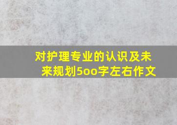 对护理专业的认识及未来规划5oo字左右作文