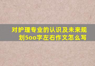 对护理专业的认识及未来规划5oo字左右作文怎么写