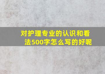 对护理专业的认识和看法500字怎么写的好呢