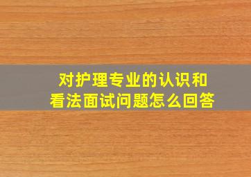 对护理专业的认识和看法面试问题怎么回答