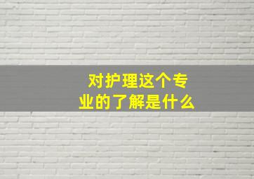 对护理这个专业的了解是什么