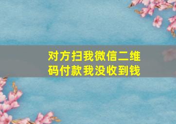 对方扫我微信二维码付款我没收到钱