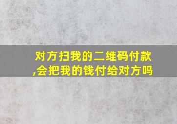 对方扫我的二维码付款,会把我的钱付给对方吗