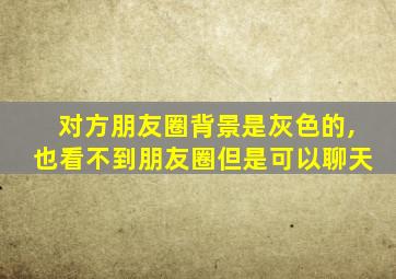 对方朋友圈背景是灰色的,也看不到朋友圈但是可以聊天