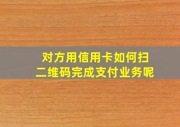 对方用信用卡如何扫二维码完成支付业务呢