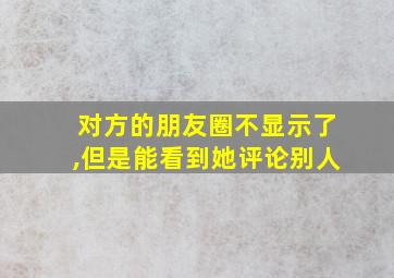 对方的朋友圈不显示了,但是能看到她评论别人