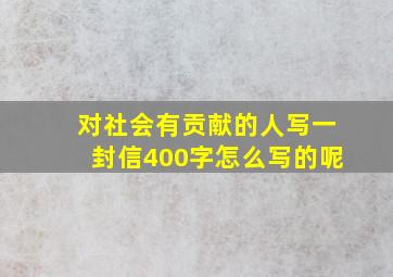 对社会有贡献的人写一封信400字怎么写的呢