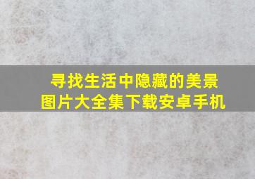 寻找生活中隐藏的美景图片大全集下载安卓手机