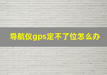 导航仪gps定不了位怎么办