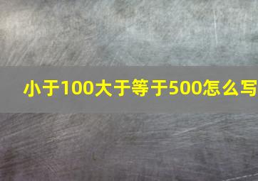 小于100大于等于500怎么写