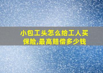 小包工头怎么给工人买保险,最高赔偿多少钱