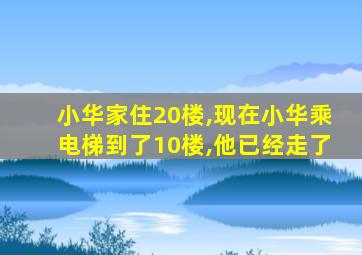 小华家住20楼,现在小华乘电梯到了10楼,他已经走了