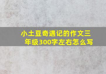 小土豆奇遇记的作文三年级300字左右怎么写