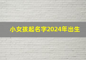 小女孩起名字2024年出生