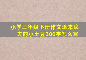 小学三年级下册作文滚来滚去的小土豆300字怎么写