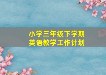 小学三年级下学期英语教学工作计划