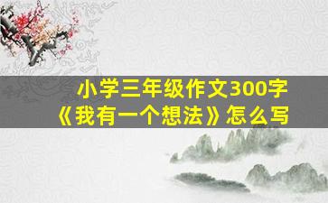 小学三年级作文300字《我有一个想法》怎么写