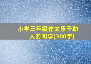 小学三年级作文乐于助人的同学(300字)