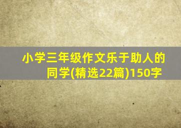 小学三年级作文乐于助人的同学(精选22篇)150字