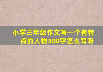 小学三年级作文写一个有特点的人物300字怎么写呀