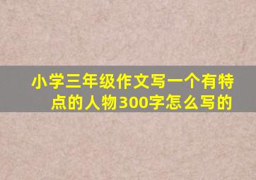 小学三年级作文写一个有特点的人物300字怎么写的