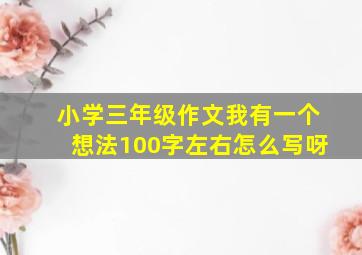 小学三年级作文我有一个想法100字左右怎么写呀