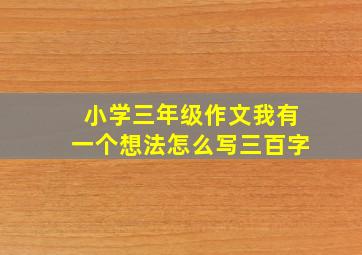 小学三年级作文我有一个想法怎么写三百字