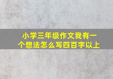 小学三年级作文我有一个想法怎么写四百字以上