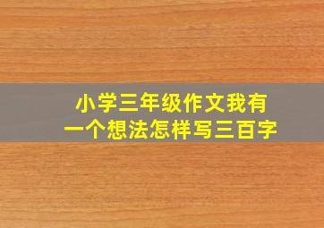 小学三年级作文我有一个想法怎样写三百字