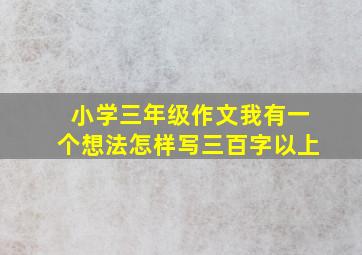 小学三年级作文我有一个想法怎样写三百字以上