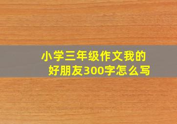 小学三年级作文我的好朋友300字怎么写