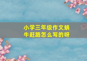 小学三年级作文蜗牛赶路怎么写的呀