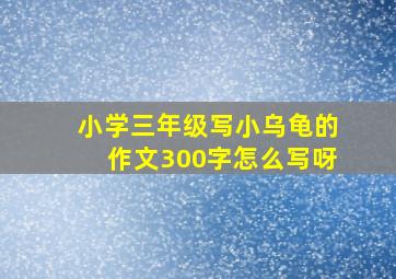 小学三年级写小乌龟的作文300字怎么写呀