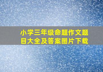 小学三年级命题作文题目大全及答案图片下载